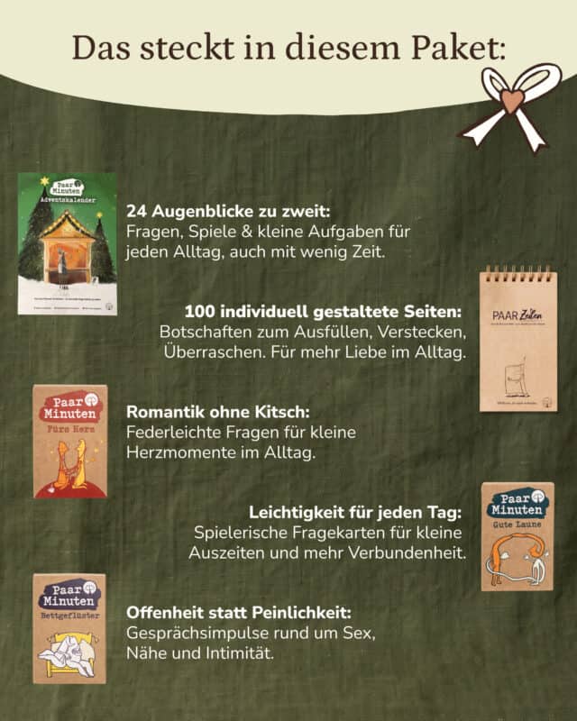Auf olivgrünem Leinen liegen im Wechsel links und rechts der PaarMinuten Adventskalender 2026, der PaarZeilen-Block und die Schachteln PaarMinuten Fürs Herz, Gute Laune und Bettgeflüster, daneben je ein kurzer Text; rechts oben eine gezeichnete Schleife mit Herz. Eingeblendet: „Das steckt in diesem Paket: 24 Augenblicke zu zweit: Fragen, Spiele & kleine Aufgaben für jeden Alltag, auch mit wenig Zeit. 100 individuell gestaltete Seiten: Botschaften zum Ausfüllen, Verstecken, Überraschen. Für mehr Liebe im Alltag. Romantik ohne Kitsch: Federleichte Fragen für kleine Herzmomente im Alltag. Leichtigkeit für jeden Tag: Spielerische Fragekarten für kleine Auszeiten und mehr Verbundenheit. Offenheit statt Peinlichkeit: Gesprächsimpulse rund um Sex, Nähe und Intimität.“