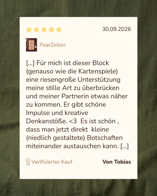 Eine Kundenbewertung mit fünf Sternen auf einer hellen Karte vor olivgrünem Leinen. Tobias, 30.09.2026, PaarZeilen: „[…] Für mich ist dieser Block (genauso wie die Kartenspiele) eine riesengroße Unterstützung meine stille Art zu überbrücken und meiner Partnerin etwas näher zu kommen. Er gibt schöne Impulse und kreative Denkanstöße. <3 Es ist schön , dass man jetzt direkt kleine (niedlich gestaltete) Botschaften miteinander austauschen kann. […]“ Als verifizierter Kauf gekennzeichnet.