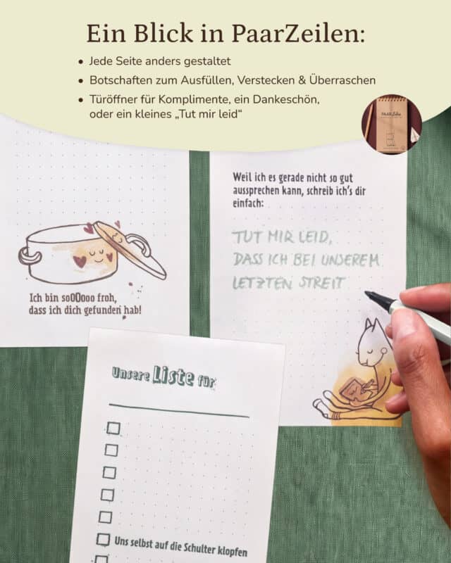 Drei Seiten aus dem Block PaarZeilen auf grünem Leinen: links eine Seite mit gezeichnetem Kochtopf und dem Satz „Ich bin soOOooo froh, dass ich dich gefunden hab!“, rechts die Seite „Weil ich es gerade nicht so gut aussprechen kann, schreib ich's dir einfach:“, auf der eine Hand mit grünem Stift „Tut mir leid, dass ich bei unserem letzten Streit“ schreibt, darunter die Seite „Unsere Liste für“ mit Kästchen und dem Eintrag „Uns selbst auf die Schulter klopfen“. Rechts oben ein rundes Bild des Blocks. Eingeblendet: „Ein Blick in PaarZeilen: Jede Seite anders gestaltet. Botschaften zum Ausfüllen, Verstecken & Überraschen. Türöffner für Komplimente, ein Dankeschön, oder ein kleines ‚Tut mir leid‘.“