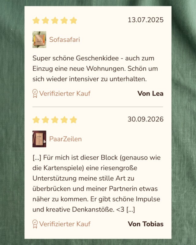 Zwei Kundenbewertungen mit je fünf Sternen auf einer hellen Karte vor grünem Leinen. Lea, 13.07.2025, Sofasafari: „Super schöne Geschenkidee - auch zum Einzug eine neue Wohnungen. Schön um sich wieder intensiver zu unterhalten.“ Tobias, 30.09.2026, PaarZeilen: „[…] Für mich ist dieser Block (genauso wie die Kartenspiele) eine riesengroße Unterstützung meine stille Art zu überbrücken und meiner Partnerin etwas näher zu kommen. Er gibt schöne Impulse und kreative Denkanstöße. <3 […]“ Beide als verifizierter Kauf gekennzeichnet.
